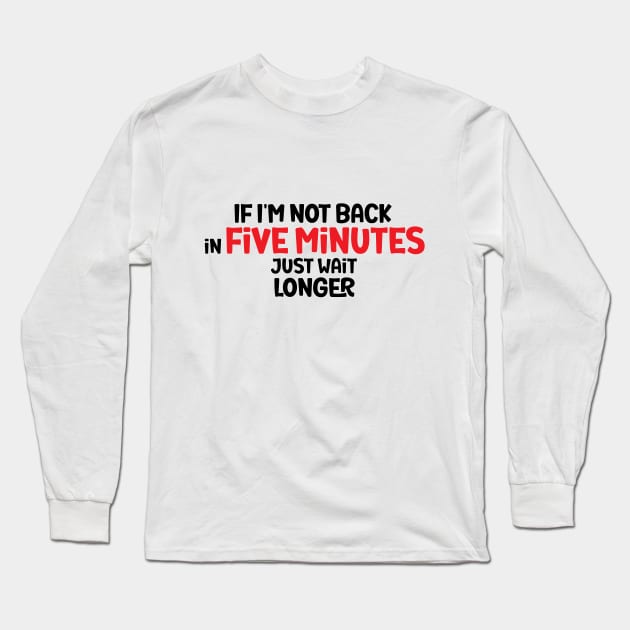 If I'm Not Back In Five Minutes, Just Wait Longer Long Sleeve T-Shirt by StoreOfLove